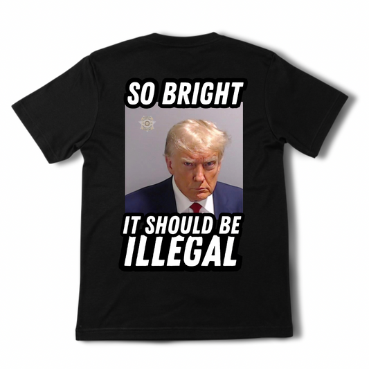 So Bright It Should Be Illegal - Trump Tee